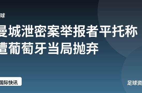 曼城泄密案举报者平托称遭葡萄牙当局抛弃
